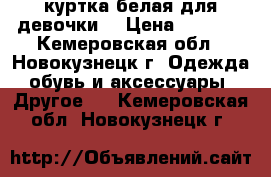 куртка белая для девочки  › Цена ­ 1 000 - Кемеровская обл., Новокузнецк г. Одежда, обувь и аксессуары » Другое   . Кемеровская обл.,Новокузнецк г.